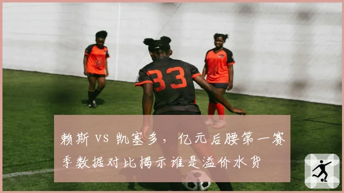 赖斯 vs 凯塞多,亿元后腰第一赛季数据对比揭示谁是溢价水货