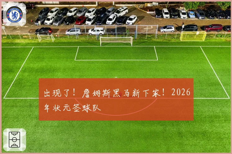 出现了!詹姆斯黑马新下家!2026年状元签球队