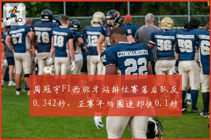 周冠宇F1西班牙站排位赛落后队友0.342秒，正赛平均圈速却快0.1秒
