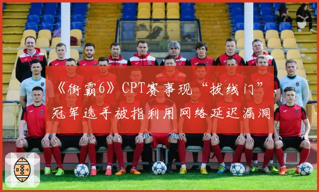 《街霸6》CPT赛事现“拔线门”,冠军选手被指利用网络延迟漏洞