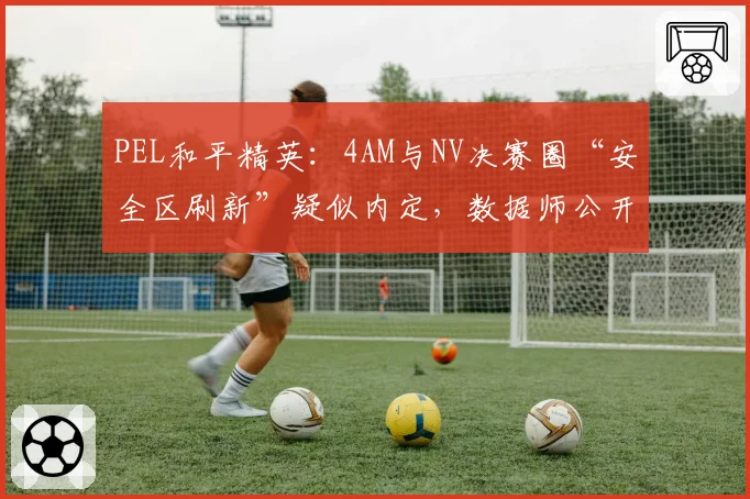 PEL和平精英：4AM与NV决赛圈“安全区刷新”疑似内定，数据师公开分析算法