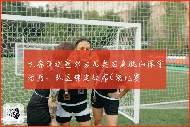 长春亚运塞尔吉尼奥右肩脱臼保守治疗,队医确定缺席6场比赛