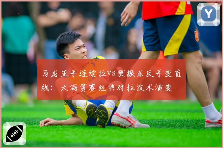 马龙正手连续拉vs樊振东反手变直线:大满贯赛经典对拉技术演变