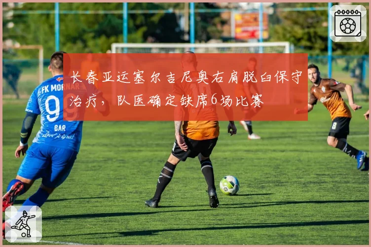 长春亚运塞尔吉尼奥右肩脱臼保守治疗，队医确定缺席6场比赛