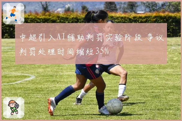 中超引入AI辅助判罚实验阶段 争议判罚处理时间缩短35%