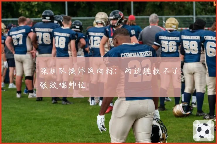 深圳队换帅风向标：两连胜救不了张效瑞帅位